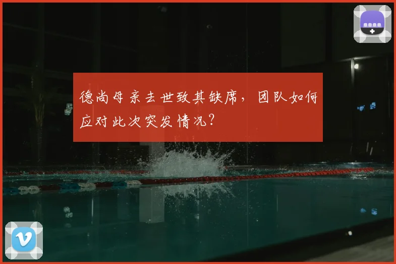 德尚母亲去世致其缺席,团队如何应对此次突发情况?