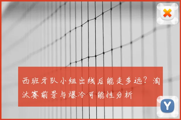西班牙队小组出线后能走多远?淘汰赛前景与爆冷可能性分析