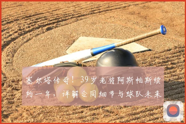 塞尔塔传奇！39岁老将阿斯帕斯续约一年，详解合同细节与球队未来