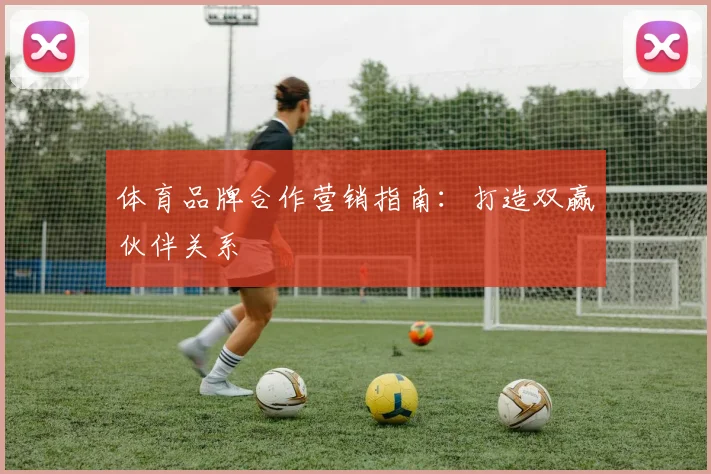体育品牌合作营销指南:打造双赢伙伴关系