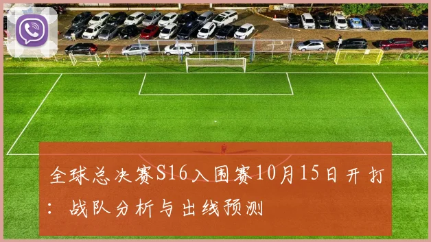 全球总决赛S16入围赛10月15日开打:战队分析与出线预测