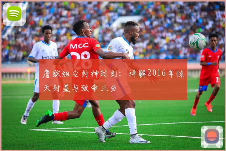 詹欧组合封神时刻:详解2016年惊天封盖与致命三分