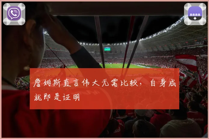 詹姆斯直言伟大无需比较，自身成就即是证明