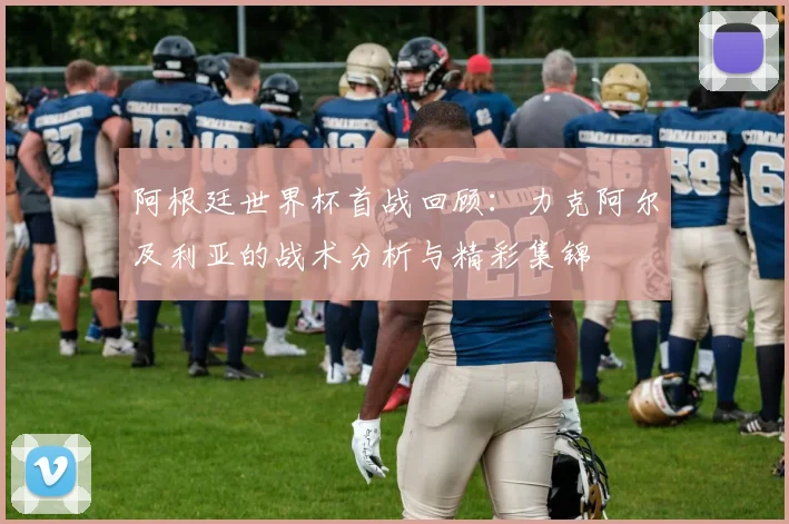 阿根廷世界杯首战回顾:力克阿尔及利亚的战术分析与精彩集锦