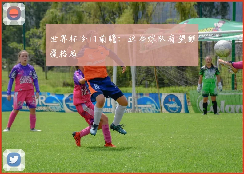 世界杯冷门前瞻:这些球队有望颠覆格局