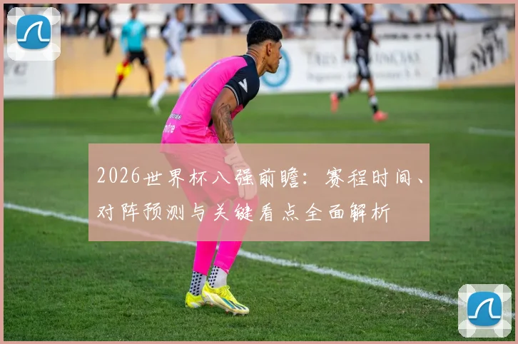2026世界杯八强前瞻:赛程时间、对阵预测与关键看点全面解析