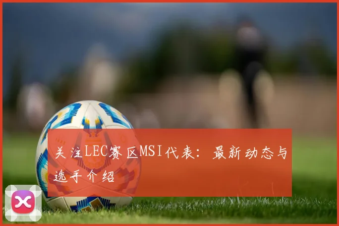 关注LEC赛区MSI代表:最新动态与选手介绍