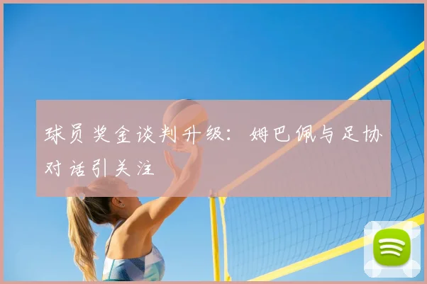 球员奖金谈判升级：姆巴佩与足协对话引关注