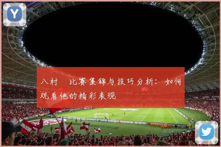 八村塁比赛集锦与技巧分析：如何观看他的精彩表现