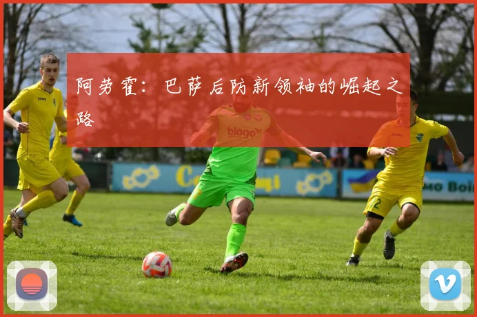 阿劳霍:巴萨后防新领袖的崛起之路