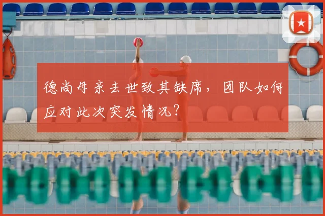 德尚母亲去世致其缺席,团队如何应对此次突发情况?
