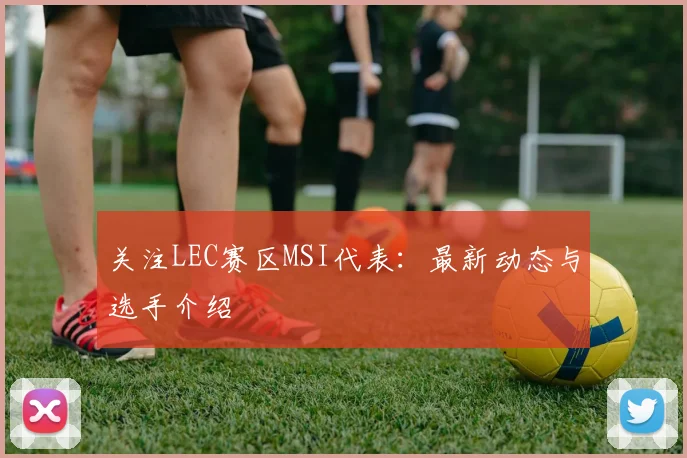 关注LEC赛区MSI代表:最新动态与选手介绍