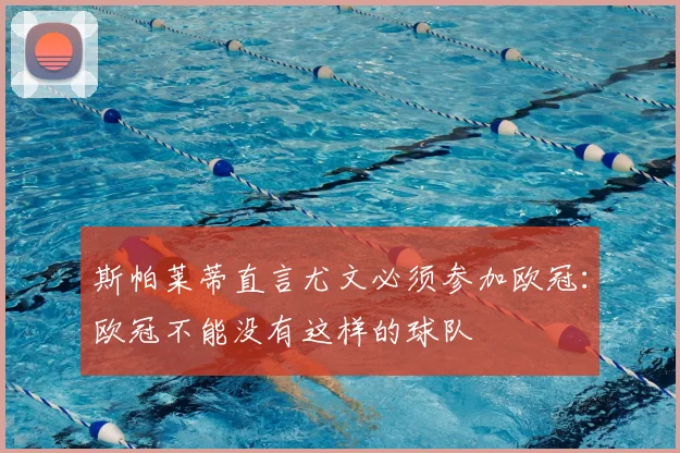 斯帕莱蒂直言尤文必须参加欧冠:欧冠不能没有这样的球队