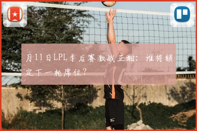 月11日LPL季后赛激战正酣：谁将锁定下一轮席位？