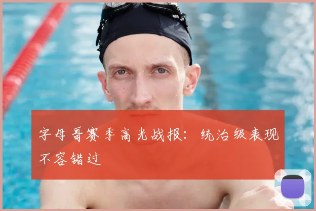 字母哥赛季高光战报:统治级表现不容错过