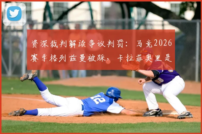 资深裁判解读争议判罚:马竞2026赛季格列兹曼被踩,卡拉菲奥里是否该给点球?最新赛后分析