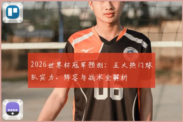 2026世界杯冠军预测：五大热门球队实力、阵容与战术全解析