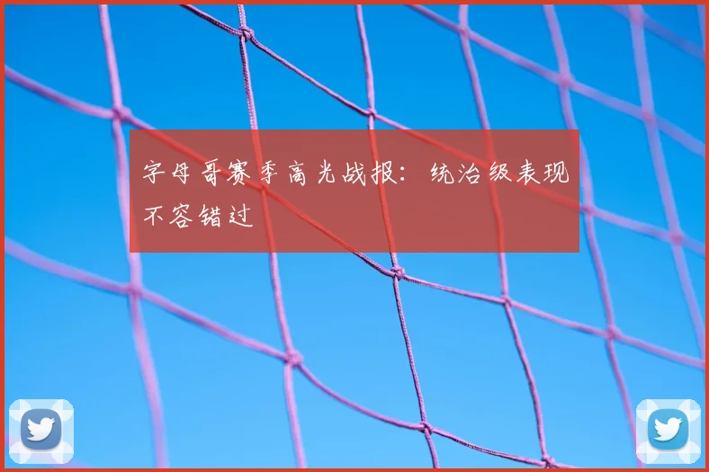 字母哥赛季高光战报:统治级表现不容错过