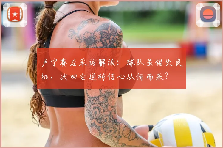 卢宁赛后采访解读:球队虽错失良机,次回合逆转信心从何而来?