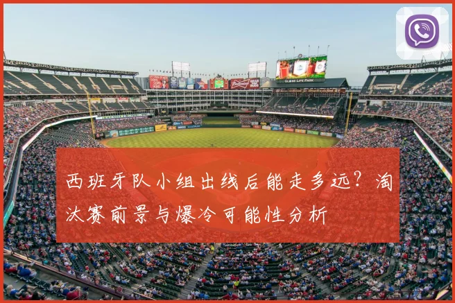 西班牙队小组出线后能走多远？淘汰赛前景与爆冷可能性分析