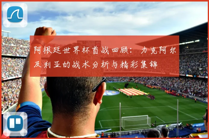 阿根廷世界杯首战回顾:力克阿尔及利亚的战术分析与精彩集锦