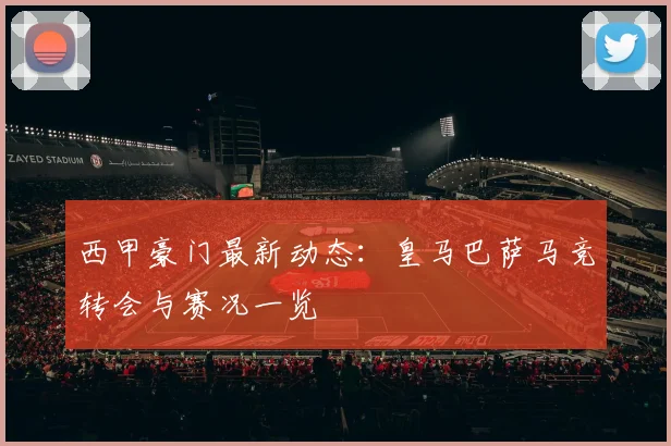 西甲豪门最新动态:皇马巴萨马竞转会与赛况一览