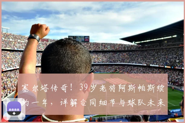 塞尔塔传奇！39岁老将阿斯帕斯续约一年，详解合同细节与球队未来