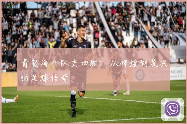 青岛海牛队史回顾：从辉煌到复兴的足球传奇